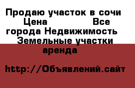 Продаю участок в сочи › Цена ­ 700 000 - Все города Недвижимость » Земельные участки аренда   